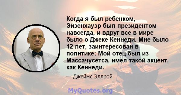 Когда я был ребенком, Эйзенхауэр был президентом навсегда, и вдруг все в мире было о Джеке Кеннеди. Мне было 12 лет, заинтересован в политике; Мой отец был из Массачусетса, имел такой акцент, как Кеннеди.