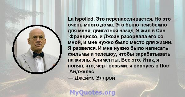 La Ispolled. Это перенаселивается. Но это очень много дома. Это было неизбежно для меня, двигаться назад. Я жил в Сан -Франциско, и Джоан разорвала его со мной, и мне нужно было место для жизни. Я развелся. И мне нужно