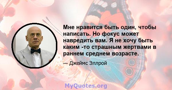 Мне нравится быть один, чтобы написать. Но фокус может навредить вам. Я не хочу быть каким -то страшным жертвами в раннем среднем возрасте.