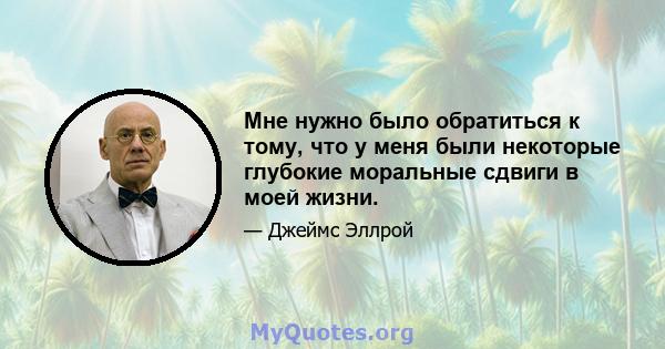 Мне нужно было обратиться к тому, что у меня были некоторые глубокие моральные сдвиги в моей жизни.