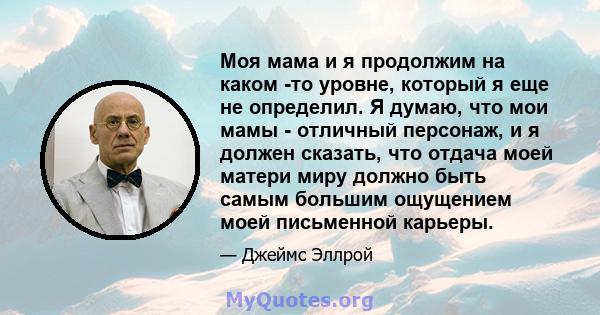 Моя мама и я продолжим на каком -то уровне, который я еще не определил. Я думаю, что мои мамы - отличный персонаж, и я должен сказать, что отдача моей матери миру должно быть самым большим ощущением моей письменной