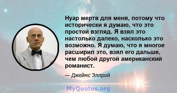 Нуар мертв для меня, потому что исторически я думаю, что это простой взгляд. Я взял это настолько далеко, насколько это возможно. Я думаю, что я многое расширил это, взял его дальше, чем любой другой американский