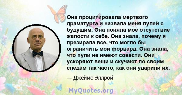 Она процитировала мертвого драматурга и назвала меня пулей с будущим. Она поняла мое отсутствие жалости к себе. Она знала, почему я презирала все, что могло бы ограничить мой форвард. Она знала, что пули не имеют