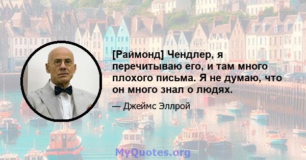 [Раймонд] Чендлер, я перечитываю его, и там много плохого письма. Я не думаю, что он много знал о людях.