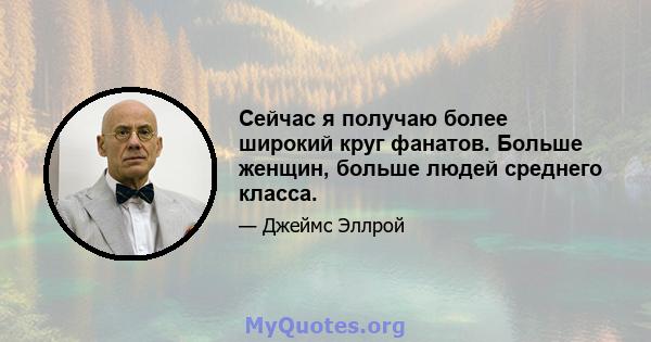 Сейчас я получаю более широкий круг фанатов. Больше женщин, больше людей среднего класса.