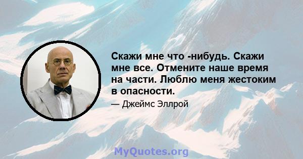 Скажи мне что -нибудь. Скажи мне все. Отмените наше время на части. Люблю меня жестоким в опасности.