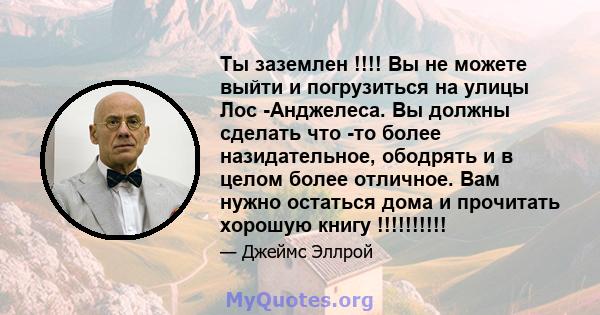 Ты заземлен !!!! Вы не можете выйти и погрузиться на улицы Лос -Анджелеса. Вы должны сделать что -то более назидательное, ободрять и в целом более отличное. Вам нужно остаться дома и прочитать хорошую книгу !!!!!!!!!!