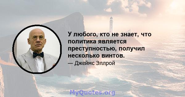 У любого, кто не знает, что политика является преступностью, получил несколько винтов.