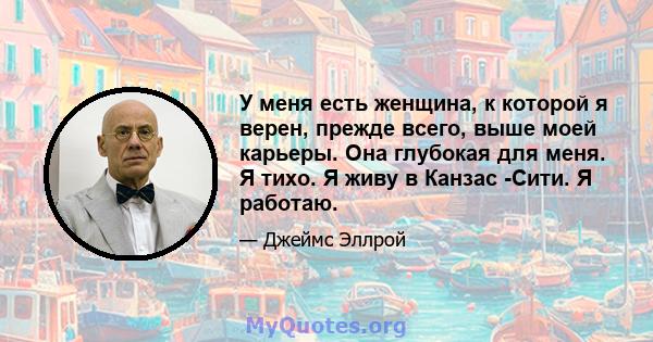 У меня есть женщина, к которой я верен, прежде всего, выше моей карьеры. Она глубокая для меня. Я тихо. Я живу в Канзас -Сити. Я работаю.