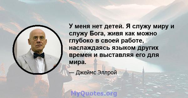 У меня нет детей. Я служу миру и служу Бога, живя как можно глубоко в своей работе, наслаждаясь языком других времен и выставляя его для мира.