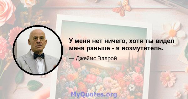 У меня нет ничего, хотя ты видел меня раньше - я возмутитель.