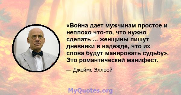 «Война дает мужчинам простое и неплохо что-то, что нужно сделать ... женщины пишут дневники в надежде, что их слова будут манировать судьбу». Это романтический манифест.