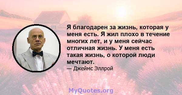 Я благодарен за жизнь, которая у меня есть. Я жил плохо в течение многих лет, и у меня сейчас отличная жизнь. У меня есть такая жизнь, о которой люди мечтают.