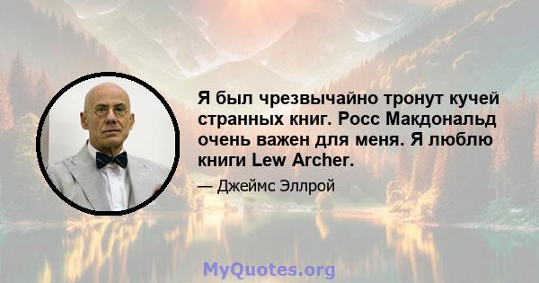 Я был чрезвычайно тронут кучей странных книг. Росс Макдональд очень важен для меня. Я люблю книги Lew Archer.