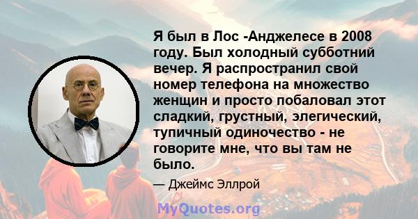 Я был в Лос -Анджелесе в 2008 году. Был холодный субботний вечер. Я распространил свой номер телефона на множество женщин и просто побаловал этот сладкий, грустный, элегический, тупичный одиночество - не говорите мне,