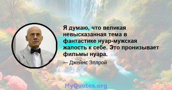 Я думаю, что великая невысказанная тема в фантастике нуар-мужская жалость к себе. Это пронизывает фильмы нуара.