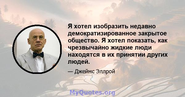 Я хотел изобразить недавно демократизированное закрытое общество. Я хотел показать, как чрезвычайно жидкие люди находятся в их принятии других людей.