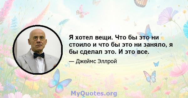 Я хотел вещи. Что бы это ни стоило и что бы это ни заняло, я бы сделал это. И это все.