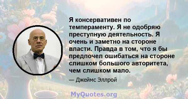 Я консервативен по темпераменту. Я не одобряю преступную деятельность. Я очень и заметно на стороне власти. Правда в том, что я бы предпочел ошибаться на стороне слишком большого авторитета, чем слишком мало.