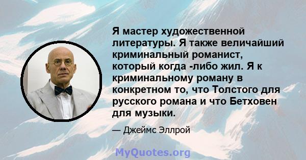 Я мастер художественной литературы. Я также величайший криминальный романист, который когда -либо жил. Я к криминальному роману в конкретном то, что Толстого для русского романа и что Бетховен для музыки.