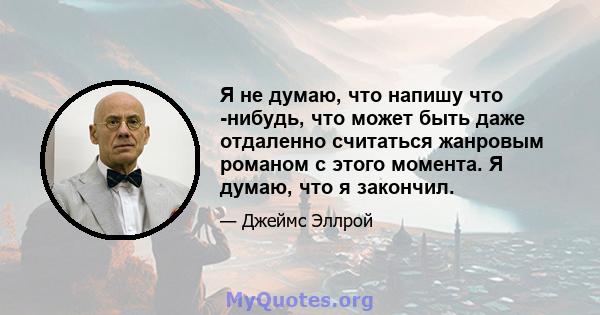 Я не думаю, что напишу что -нибудь, что может быть даже отдаленно считаться жанровым романом с этого момента. Я думаю, что я закончил.