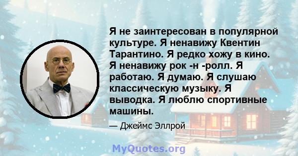 Я не заинтересован в популярной культуре. Я ненавижу Квентин Тарантино. Я редко хожу в кино. Я ненавижу рок -н -ролл. Я работаю. Я думаю. Я слушаю классическую музыку. Я выводка. Я люблю спортивные машины.