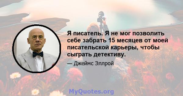 Я писатель. Я не мог позволить себе забрать 15 месяцев от моей писательской карьеры, чтобы сыграть детективу.