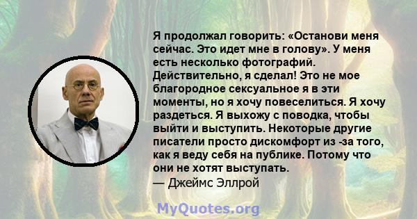 Я продолжал говорить: «Останови меня сейчас. Это идет мне в голову». У меня есть несколько фотографий. Действительно, я сделал! Это не мое благородное сексуальное я в эти моменты, но я хочу повеселиться. Я хочу