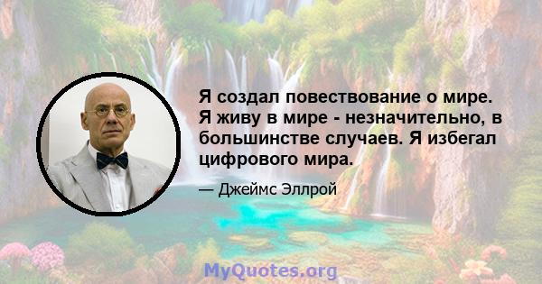 Я создал повествование о мире. Я живу в мире - незначительно, в большинстве случаев. Я избегал цифрового мира.