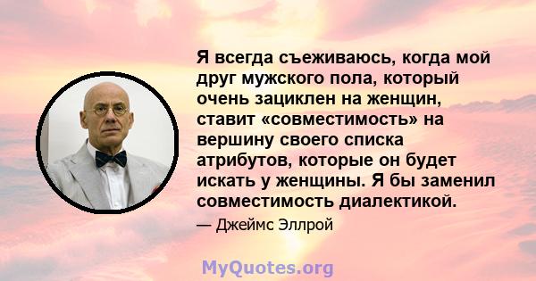 Я всегда съеживаюсь, когда мой друг мужского пола, который очень зациклен на женщин, ставит «совместимость» на вершину своего списка атрибутов, которые он будет искать у женщины. Я бы заменил совместимость диалектикой.