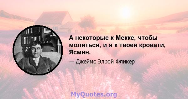 А некоторые к Мекке, чтобы молиться, и я к твоей кровати, Ясмин.