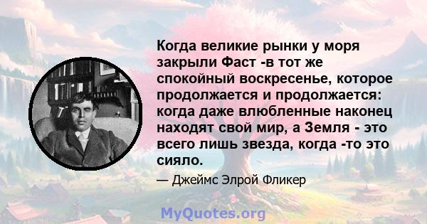 Когда великие рынки у моря закрыли Фаст -в тот же спокойный воскресенье, которое продолжается и продолжается: когда даже влюбленные наконец находят свой мир, а Земля - ​​это всего лишь звезда, когда -то это сияло.