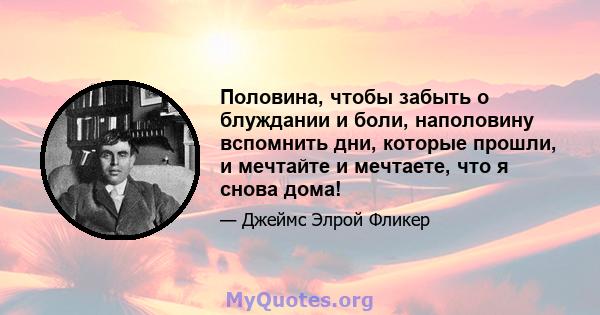 Половина, чтобы забыть о блуждании и боли, наполовину вспомнить дни, которые прошли, и мечтайте и мечтаете, что я снова дома!