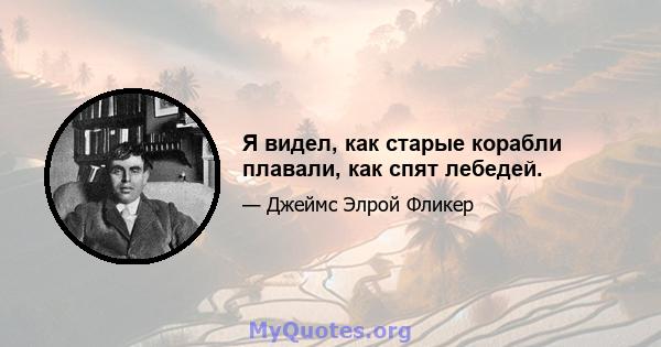 Я видел, как старые корабли плавали, как спят лебедей.