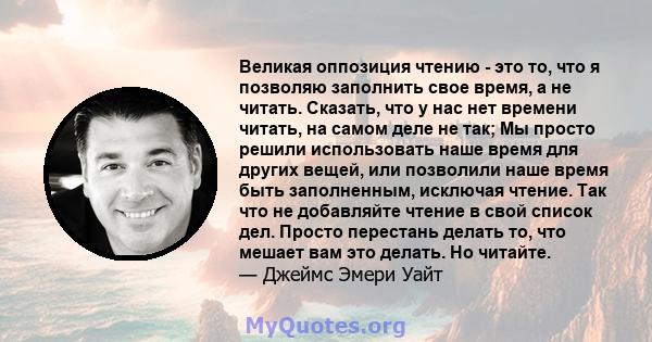 Великая оппозиция чтению - это то, что я позволяю заполнить свое время, а не читать. Сказать, что у нас нет времени читать, на самом деле не так; Мы просто решили использовать наше время для других вещей, или позволили