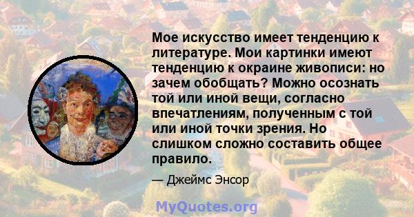 Мое искусство имеет тенденцию к литературе. Мои картинки имеют тенденцию к окраине живописи: но зачем обобщать? Можно осознать той или иной вещи, согласно впечатлениям, полученным с той или иной точки зрения. Но слишком 