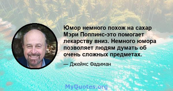 Юмор немного похож на сахар Мэри Поппинс-это помогает лекарству вниз. Немного юмора позволяет людям думать об очень сложных предметах.