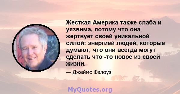 Жесткая Америка также слаба и уязвима, потому что она жертвует своей уникальной силой: энергией людей, которые думают, что они всегда могут сделать что -то новое из своей жизни.