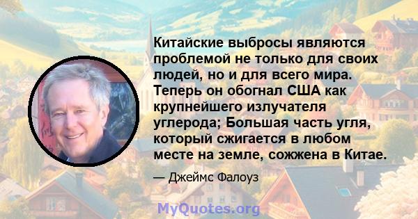 Китайские выбросы являются проблемой не только для своих людей, но и для всего мира. Теперь он обогнал США как крупнейшего излучателя углерода; Большая часть угля, который сжигается в любом месте на земле, сожжена в