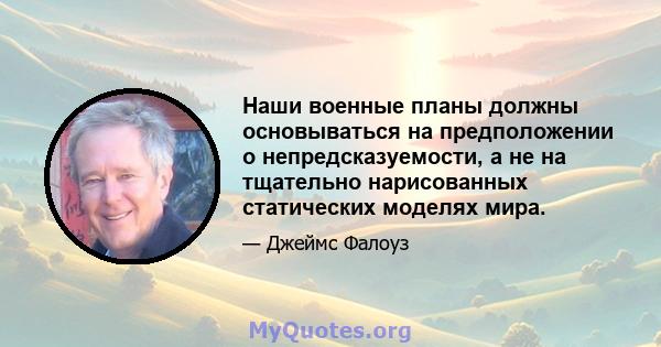 Наши военные планы должны основываться на предположении о непредсказуемости, а не на тщательно нарисованных статических моделях мира.