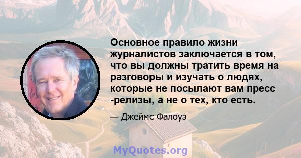 Основное правило жизни журналистов заключается в том, что вы должны тратить время на разговоры и изучать о людях, которые не посылают вам пресс -релизы, а не о тех, кто есть.