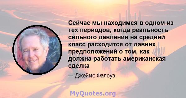 Сейчас мы находимся в одном из тех периодов, когда реальность сильного давления на средний класс расходится от давних предположений о том, как должна работать американская сделка