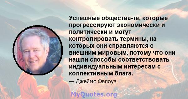 Успешные общества-те, которые прогрессируют экономически и политически и могут контролировать термины, на которых они справляются с внешним мировым, потому что они нашли способы соответствовать индивидуальным интересам