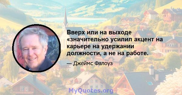 Вверх или на выходе «значительно усилил акцент на карьере на удержании должности, а не на работе.