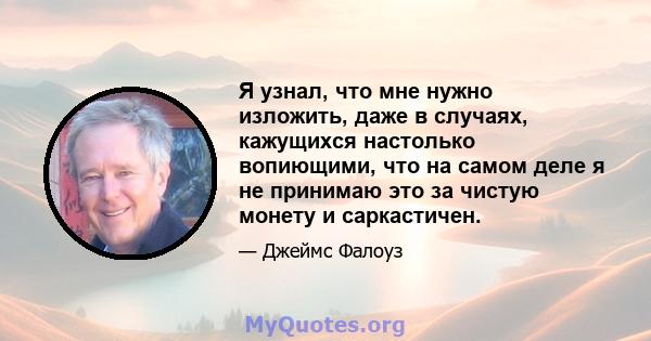 Я узнал, что мне нужно изложить, даже в случаях, кажущихся настолько вопиющими, что на самом деле я не принимаю это за чистую монету и саркастичен.