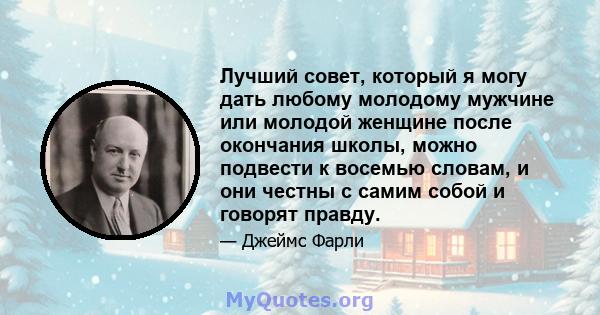 Лучший совет, который я могу дать любому молодому мужчине или молодой женщине после окончания школы, можно подвести к восемью словам, и они честны с самим собой и говорят правду.