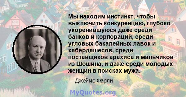 Мы находим инстинкт, чтобы выключить конкуренцию, глубоко укоренившуюся даже среди банков и корпораций, среди угловых бакалейных лавок и хабердашесов, среди поставщиков арахиса и мальчиков из Шошина, и даже среди