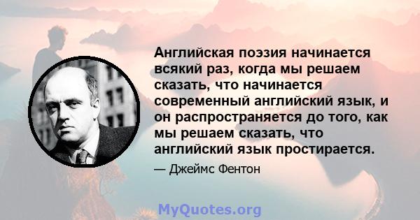 Английская поэзия начинается всякий раз, когда мы решаем сказать, что начинается современный английский язык, и он распространяется до того, как мы решаем сказать, что английский язык простирается.