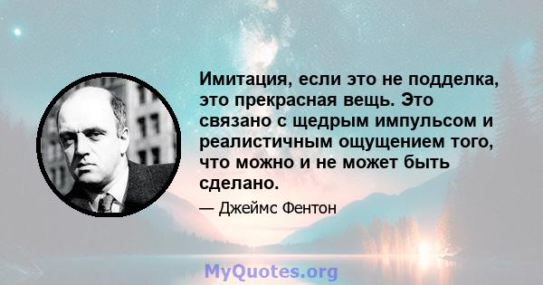 Имитация, если это не подделка, это прекрасная вещь. Это связано с щедрым импульсом и реалистичным ощущением того, что можно и не может быть сделано.