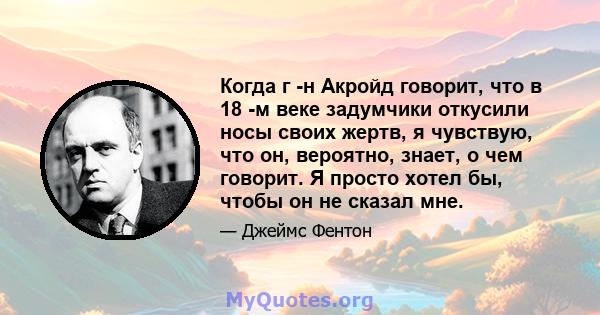 Когда г -н Акройд говорит, что в 18 -м веке задумчики откусили носы своих жертв, я чувствую, что он, вероятно, знает, о чем говорит. Я просто хотел бы, чтобы он не сказал мне.